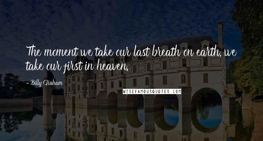 Billy Graham Quotes: The moment we take our last breath on earth, we take our first in heaven.