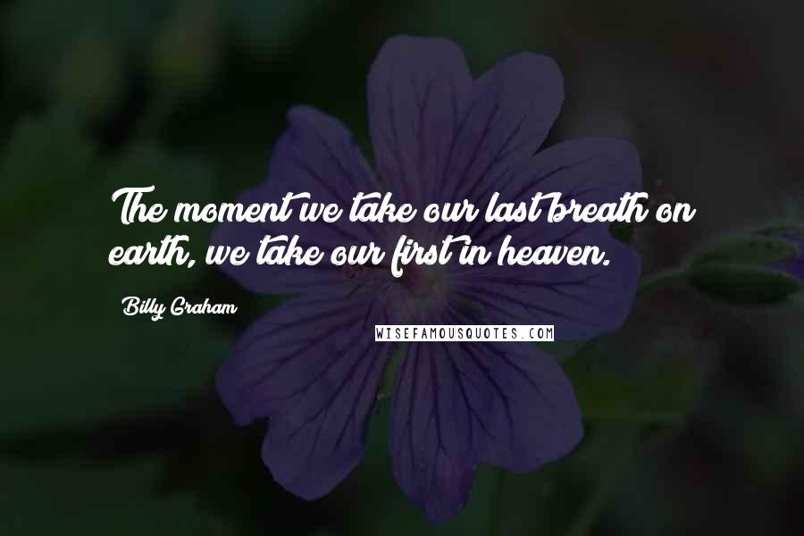 Billy Graham Quotes: The moment we take our last breath on earth, we take our first in heaven.