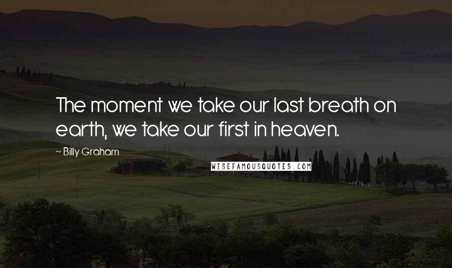 Billy Graham Quotes: The moment we take our last breath on earth, we take our first in heaven.