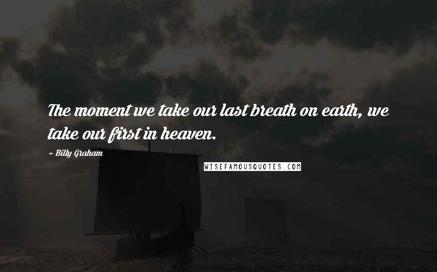 Billy Graham Quotes: The moment we take our last breath on earth, we take our first in heaven.