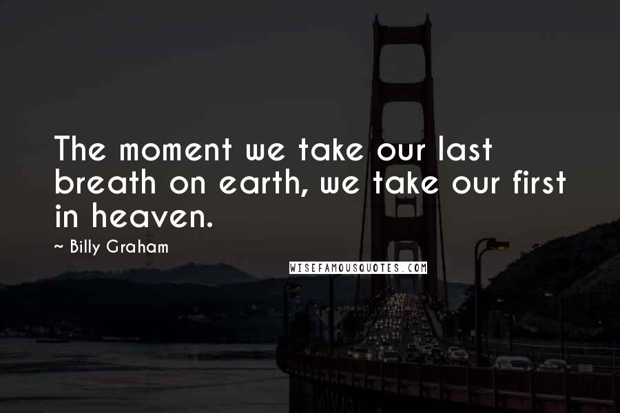Billy Graham Quotes: The moment we take our last breath on earth, we take our first in heaven.