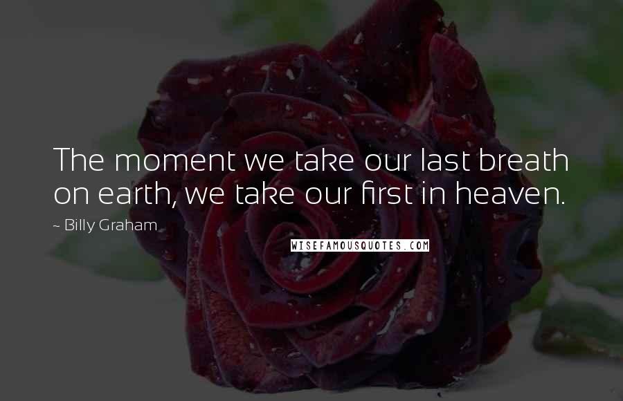 Billy Graham Quotes: The moment we take our last breath on earth, we take our first in heaven.