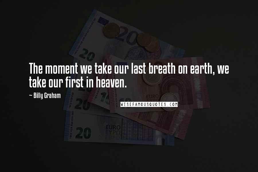 Billy Graham Quotes: The moment we take our last breath on earth, we take our first in heaven.