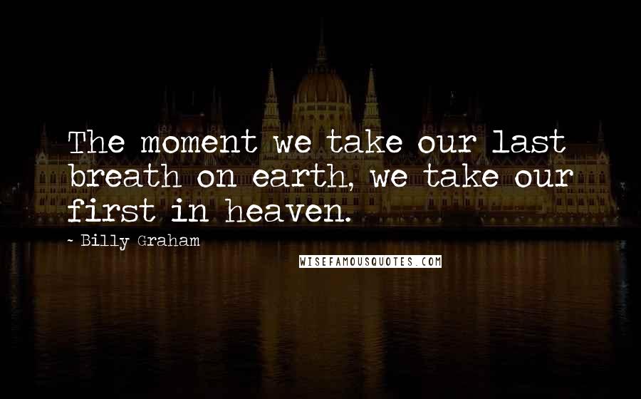 Billy Graham Quotes: The moment we take our last breath on earth, we take our first in heaven.