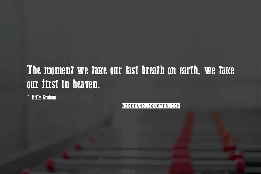 Billy Graham Quotes: The moment we take our last breath on earth, we take our first in heaven.