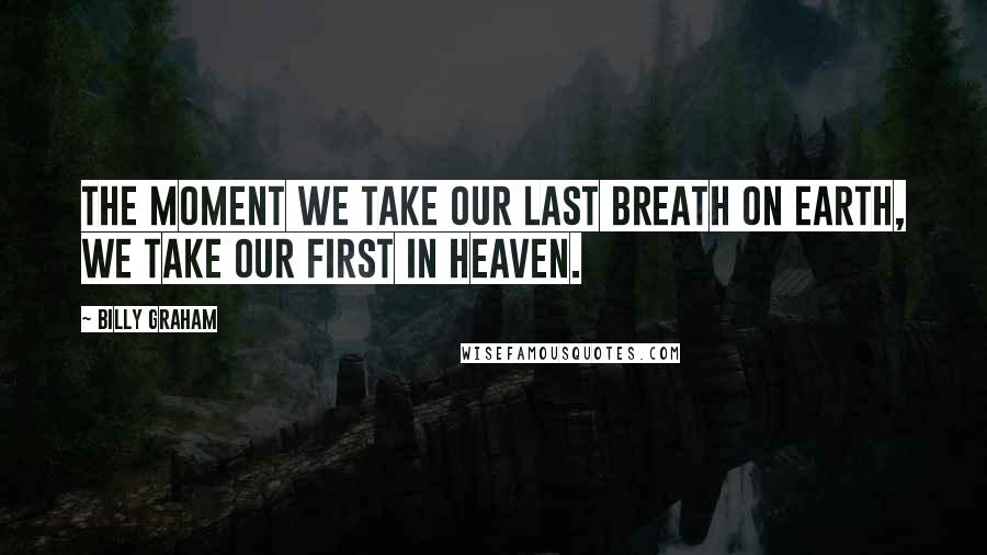Billy Graham Quotes: The moment we take our last breath on earth, we take our first in heaven.