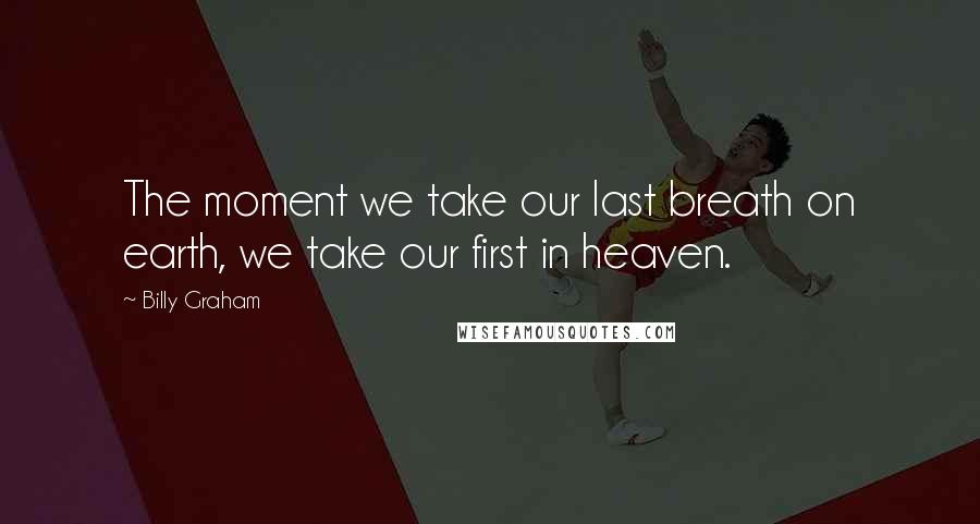 Billy Graham Quotes: The moment we take our last breath on earth, we take our first in heaven.