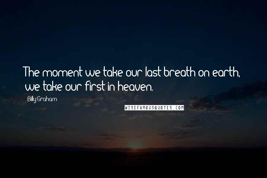 Billy Graham Quotes: The moment we take our last breath on earth, we take our first in heaven.