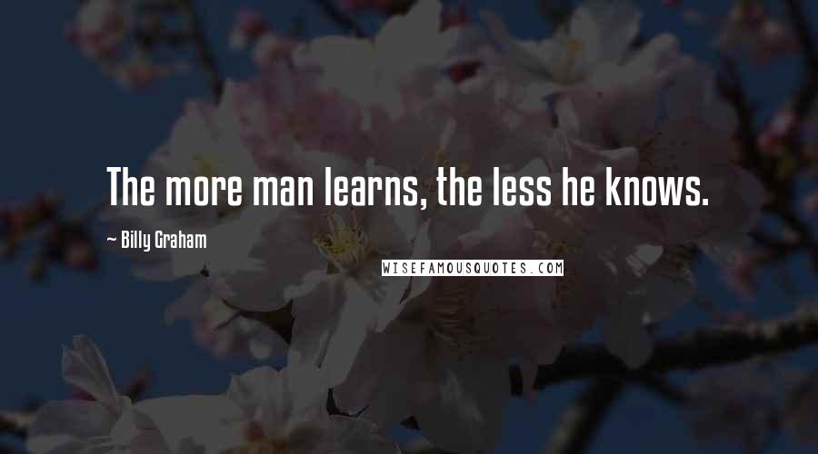 Billy Graham Quotes: The more man learns, the less he knows.