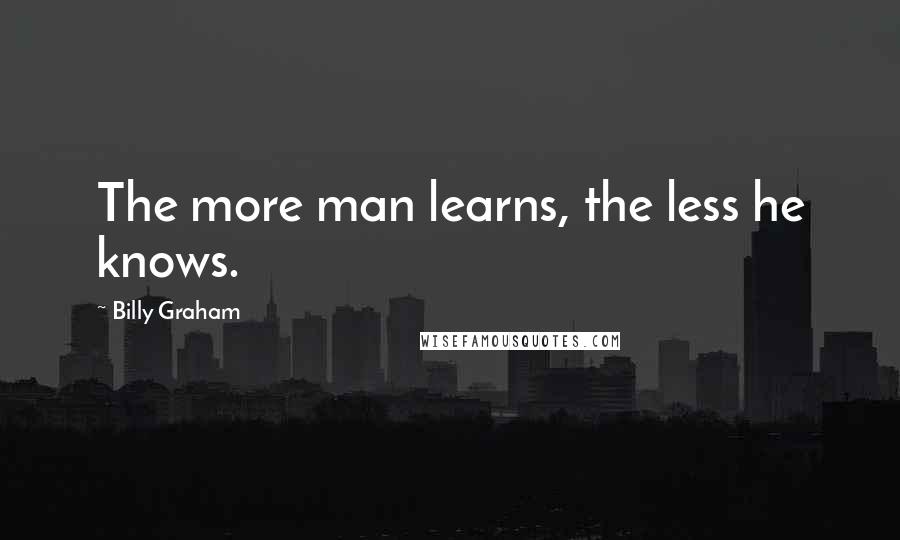 Billy Graham Quotes: The more man learns, the less he knows.