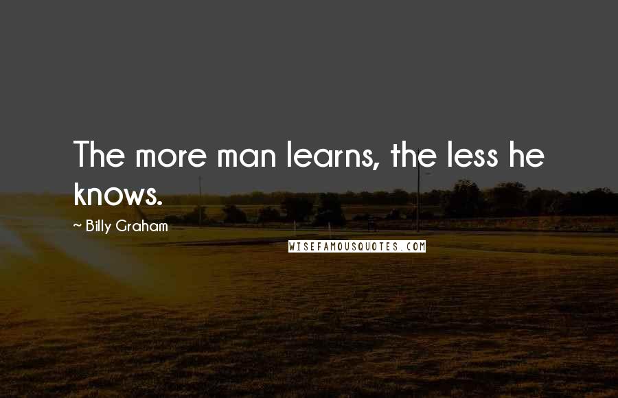Billy Graham Quotes: The more man learns, the less he knows.