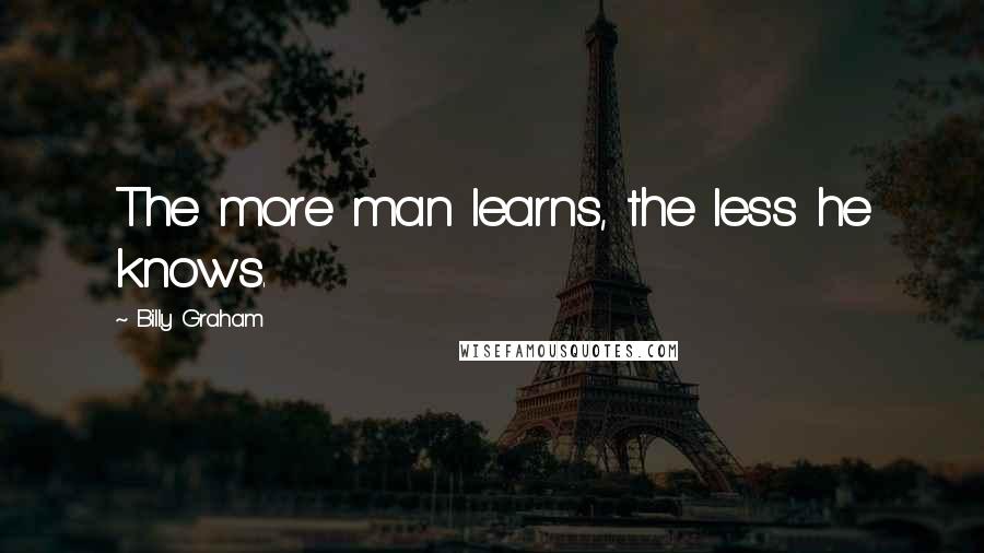 Billy Graham Quotes: The more man learns, the less he knows.