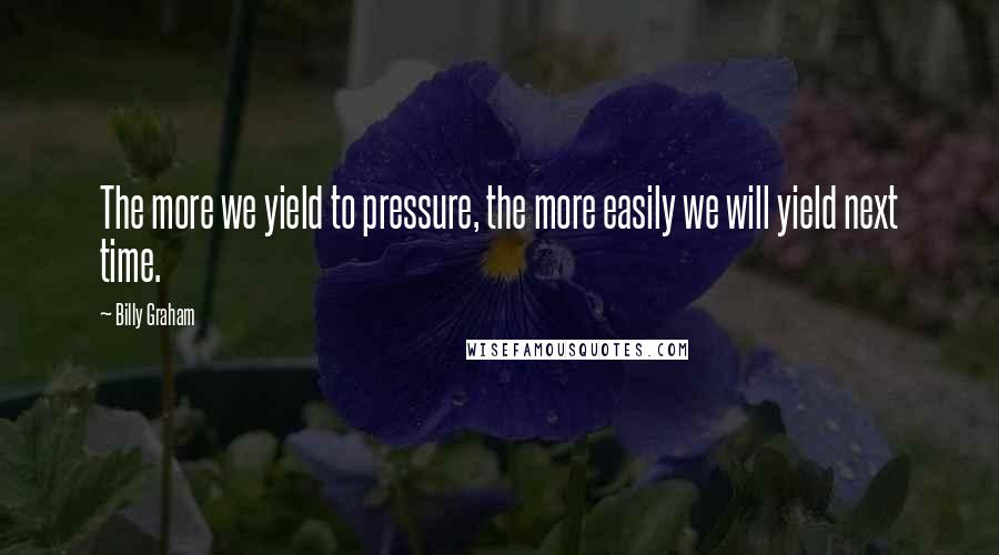 Billy Graham Quotes: The more we yield to pressure, the more easily we will yield next time.