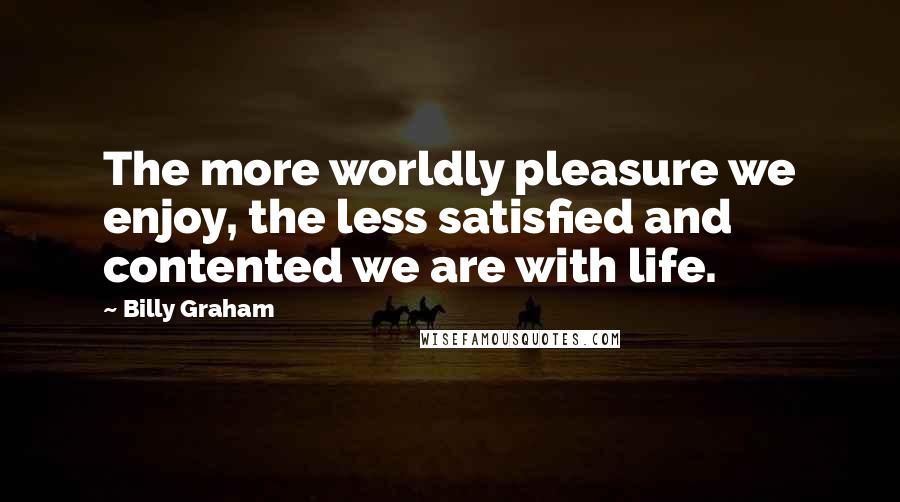 Billy Graham Quotes: The more worldly pleasure we enjoy, the less satisfied and contented we are with life.