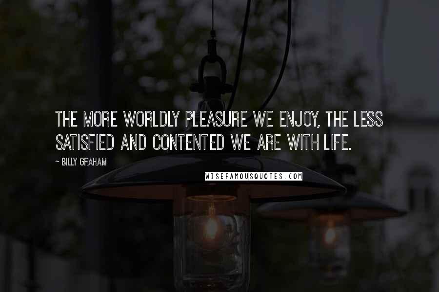 Billy Graham Quotes: The more worldly pleasure we enjoy, the less satisfied and contented we are with life.