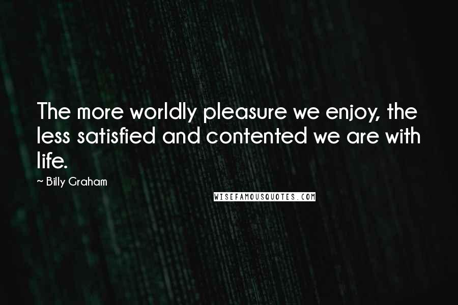 Billy Graham Quotes: The more worldly pleasure we enjoy, the less satisfied and contented we are with life.