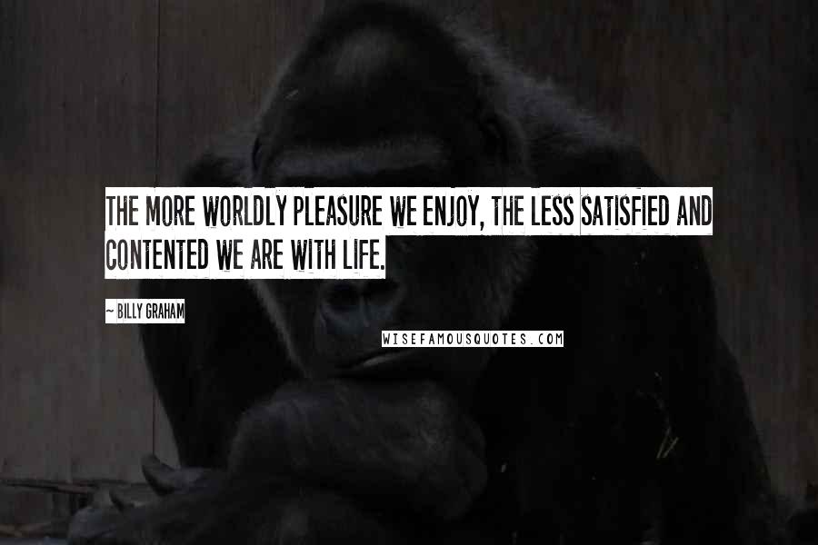 Billy Graham Quotes: The more worldly pleasure we enjoy, the less satisfied and contented we are with life.