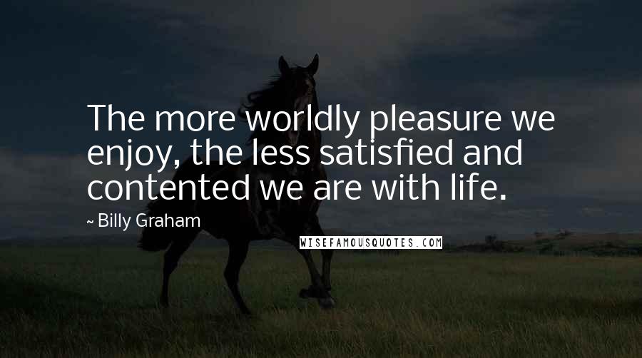 Billy Graham Quotes: The more worldly pleasure we enjoy, the less satisfied and contented we are with life.