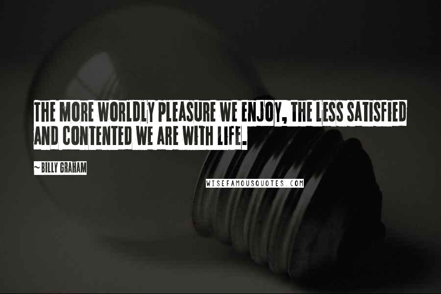 Billy Graham Quotes: The more worldly pleasure we enjoy, the less satisfied and contented we are with life.