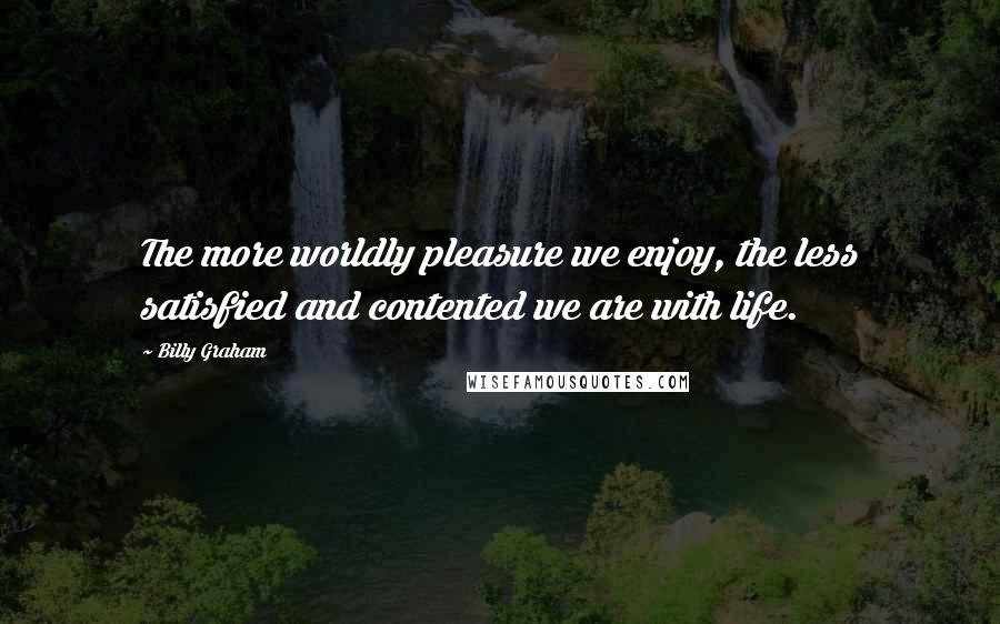 Billy Graham Quotes: The more worldly pleasure we enjoy, the less satisfied and contented we are with life.