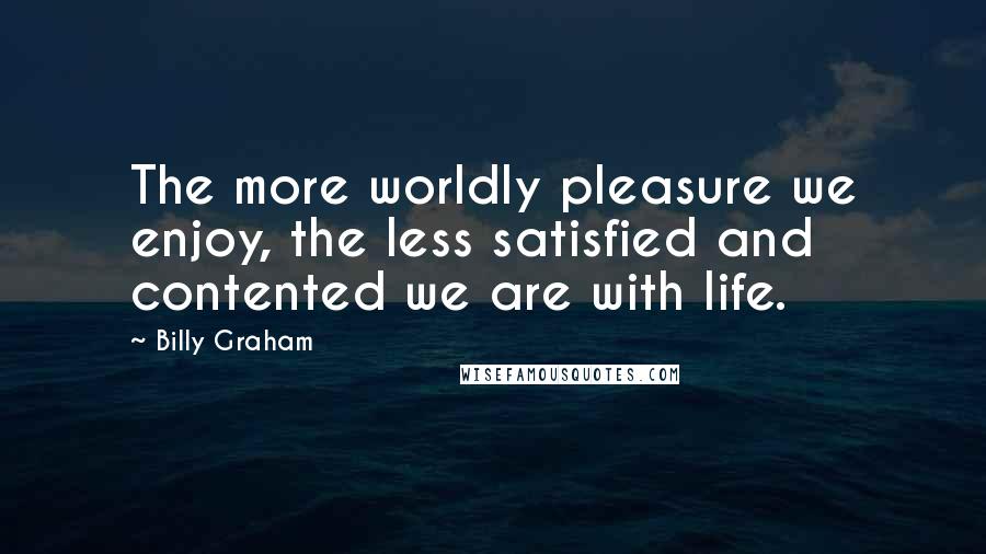 Billy Graham Quotes: The more worldly pleasure we enjoy, the less satisfied and contented we are with life.