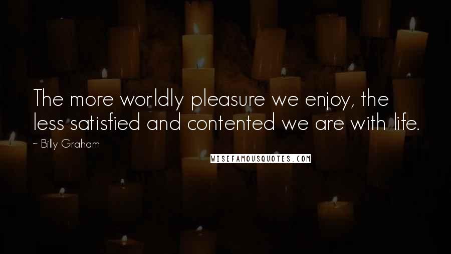 Billy Graham Quotes: The more worldly pleasure we enjoy, the less satisfied and contented we are with life.
