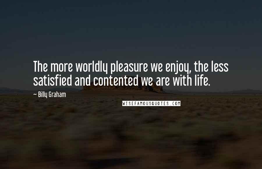 Billy Graham Quotes: The more worldly pleasure we enjoy, the less satisfied and contented we are with life.