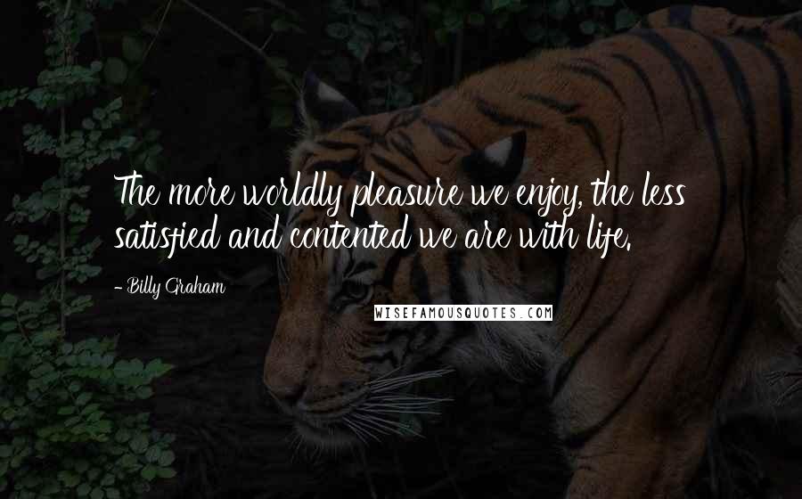 Billy Graham Quotes: The more worldly pleasure we enjoy, the less satisfied and contented we are with life.