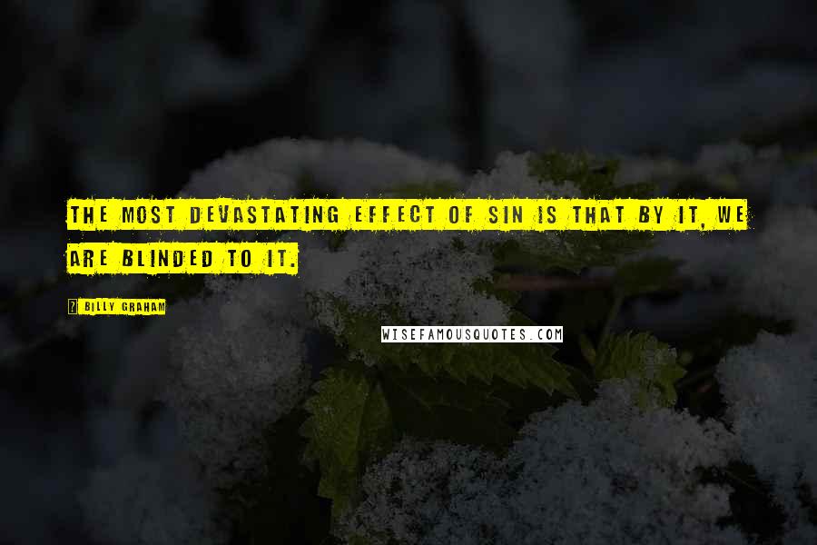 Billy Graham Quotes: The most devastating effect of sin is that by it, we are blinded to it.