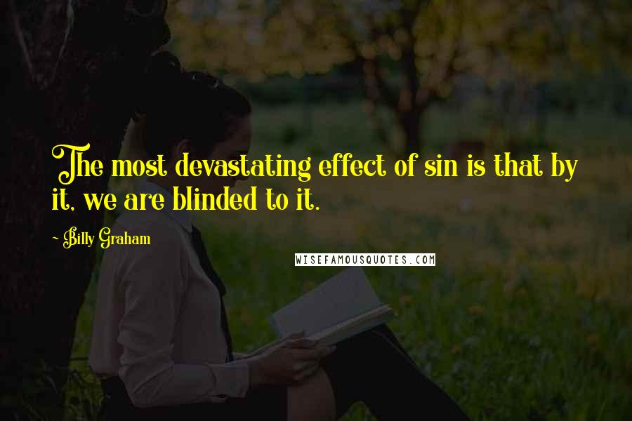 Billy Graham Quotes: The most devastating effect of sin is that by it, we are blinded to it.