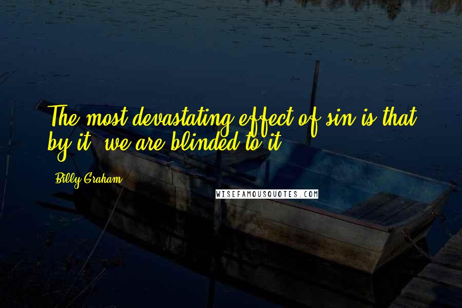 Billy Graham Quotes: The most devastating effect of sin is that by it, we are blinded to it.