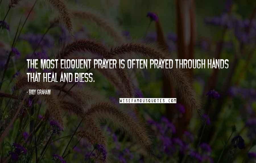 Billy Graham Quotes: The most eloquent prayer is often prayed through hands that heal and bless.