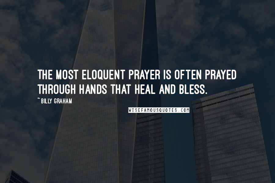 Billy Graham Quotes: The most eloquent prayer is often prayed through hands that heal and bless.