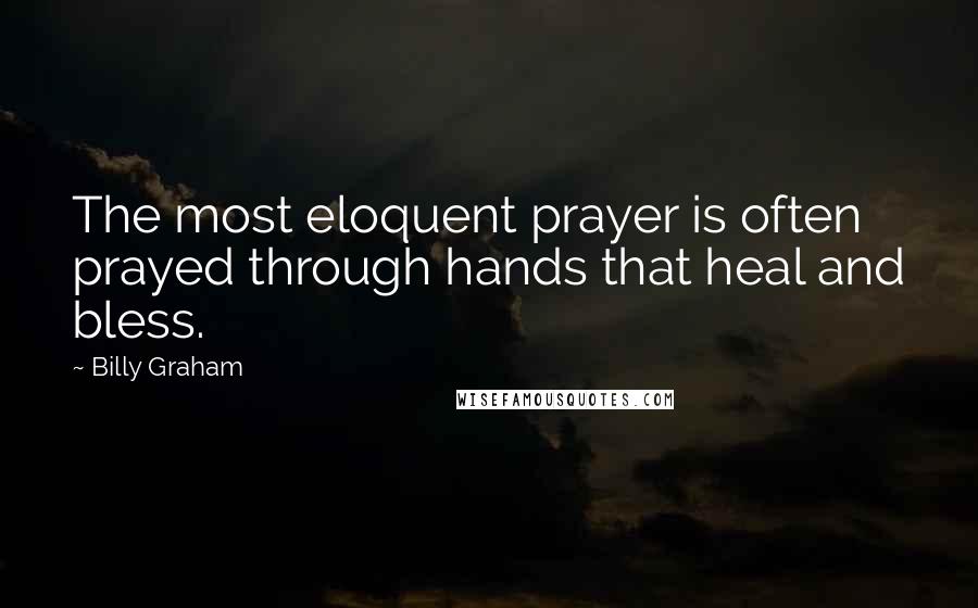 Billy Graham Quotes: The most eloquent prayer is often prayed through hands that heal and bless.