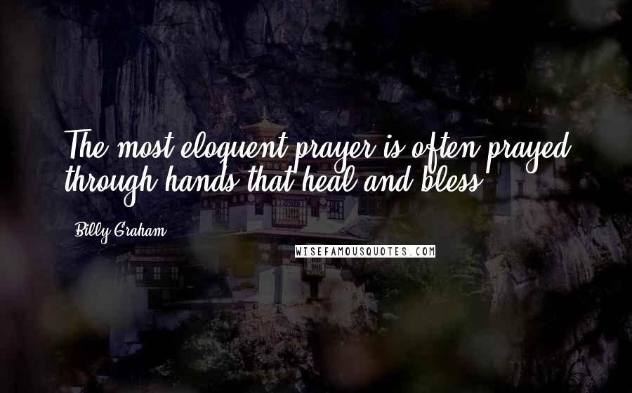 Billy Graham Quotes: The most eloquent prayer is often prayed through hands that heal and bless.