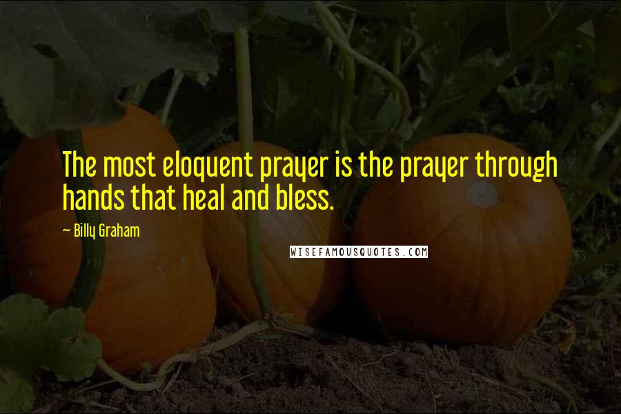 Billy Graham Quotes: The most eloquent prayer is the prayer through hands that heal and bless.