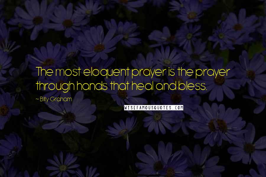 Billy Graham Quotes: The most eloquent prayer is the prayer through hands that heal and bless.