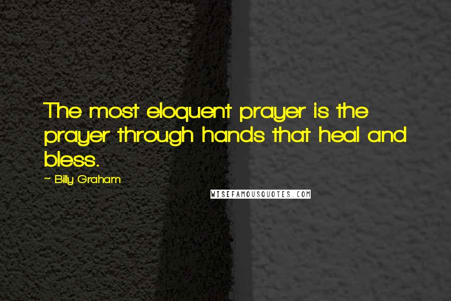 Billy Graham Quotes: The most eloquent prayer is the prayer through hands that heal and bless.