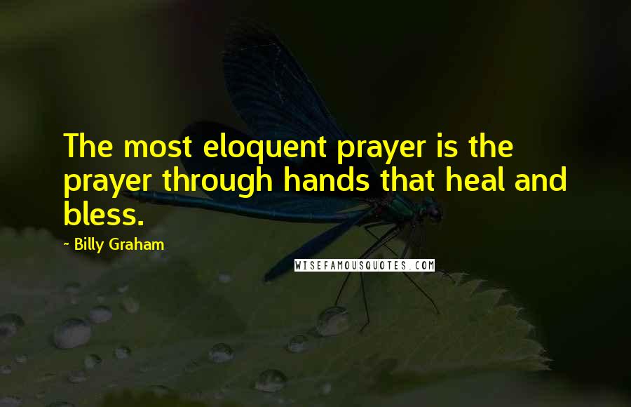 Billy Graham Quotes: The most eloquent prayer is the prayer through hands that heal and bless.