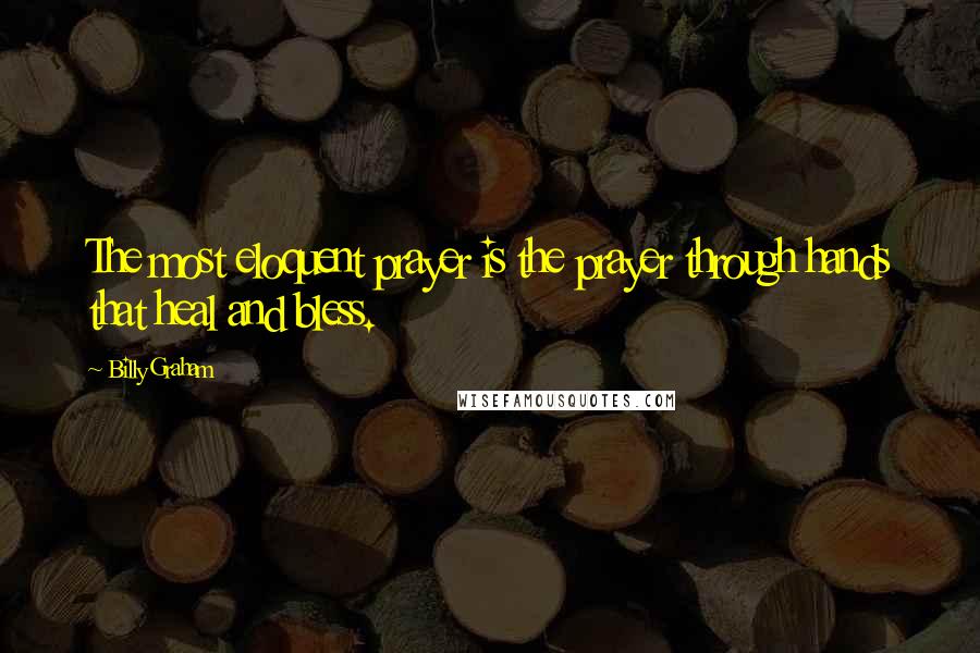 Billy Graham Quotes: The most eloquent prayer is the prayer through hands that heal and bless.