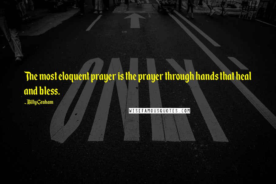 Billy Graham Quotes: The most eloquent prayer is the prayer through hands that heal and bless.