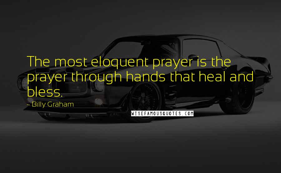 Billy Graham Quotes: The most eloquent prayer is the prayer through hands that heal and bless.