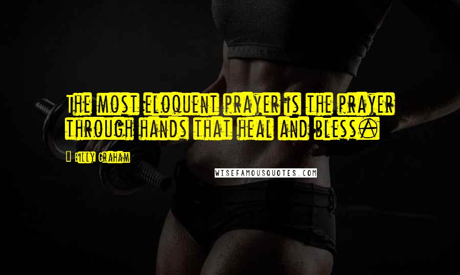 Billy Graham Quotes: The most eloquent prayer is the prayer through hands that heal and bless.