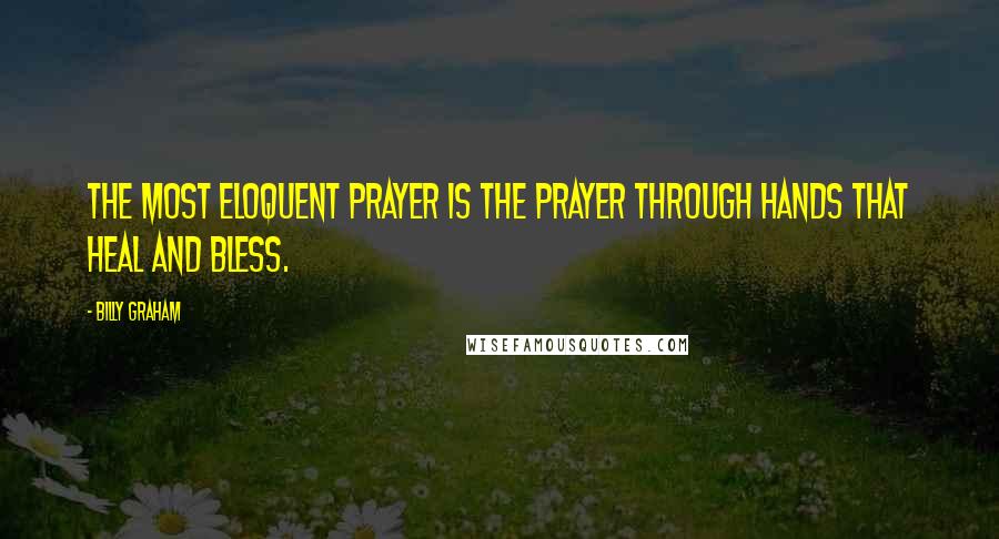 Billy Graham Quotes: The most eloquent prayer is the prayer through hands that heal and bless.