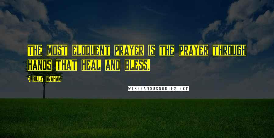 Billy Graham Quotes: The most eloquent prayer is the prayer through hands that heal and bless.