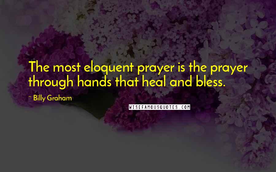 Billy Graham Quotes: The most eloquent prayer is the prayer through hands that heal and bless.