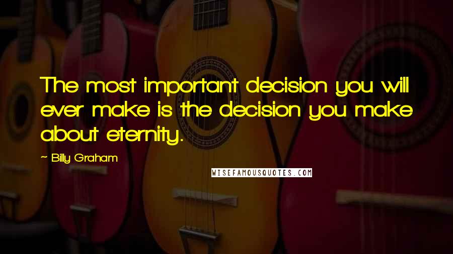 Billy Graham Quotes: The most important decision you will ever make is the decision you make about eternity.