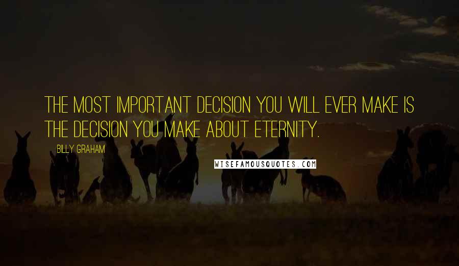 Billy Graham Quotes: The most important decision you will ever make is the decision you make about eternity.