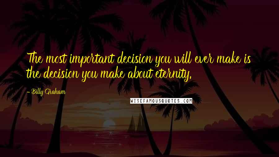 Billy Graham Quotes: The most important decision you will ever make is the decision you make about eternity.