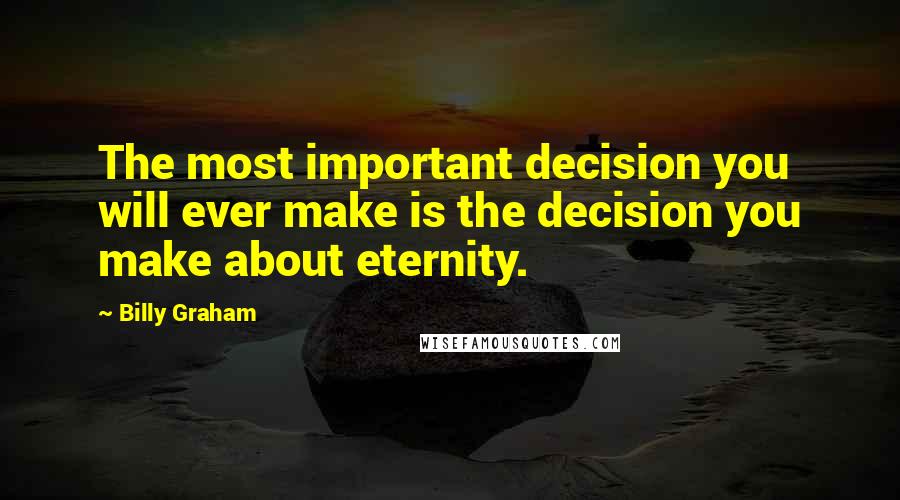 Billy Graham Quotes: The most important decision you will ever make is the decision you make about eternity.